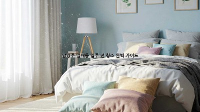 남양주 일패동 입주 전 청소 완벽 가이드! ✨