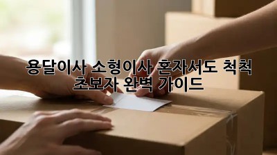용달이사 소형이사, 혼자서도 척척!  초보자 완벽 가이드